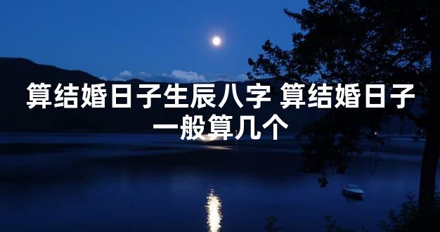 算结婚日子生辰八字 算结婚日子一般算几个